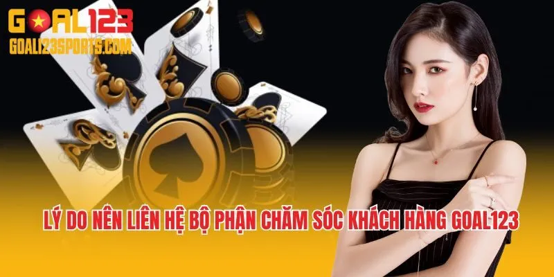 Lý do nên liên hệ bộ phận chăm sóc khách hàng Goal123